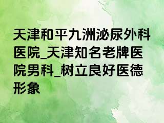 天津和平九洲泌尿外科医院_天津知名老牌医院男科_树立良好医德形象