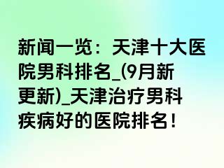 新闻一览：天津十大医院男科排名_(9月新更新)_天津治疗男科疾病好的医院排名！