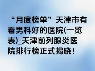 “月度榜单”天津市有看男科好的医院(一览表)_天津前列腺炎医院排行榜正式揭晓！