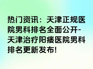 热门资讯：天津正规医院男科排名全面公开-天津治疗阳痿医院男科排名更新发布!
