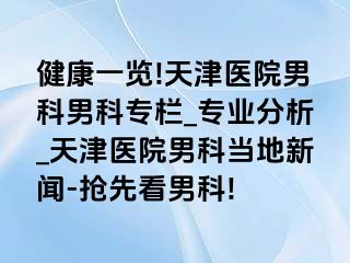 健康一览!天津医院男科男科专栏_专业分析_天津医院男科当地新闻-抢先看男科!