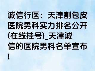诚信行医：天津割包皮医院男科实力排名公开(在线挂号)_天津诚信的医院男科名单宣布!