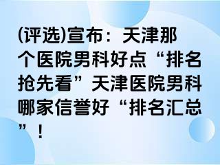 (评选)宣布：天津那个医院男科好点“排名抢先看”天津医院男科哪家信誉好“排名汇总”！