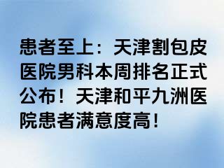 患者至上：天津割包皮医院男科本周排名正式公布！天津和平九洲医院患者满意度高！