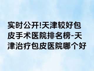 实时公开!天津较好包皮手术医院排名榜-天津治疗包皮医院哪个好