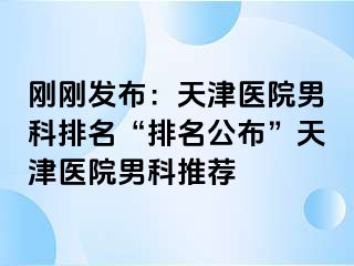 刚刚发布：天津医院男科排名“排名公布”天津医院男科推荐
