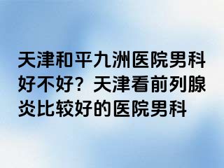 天津和平九洲医院男科好不好？天津看前列腺炎比较好的医院男科
