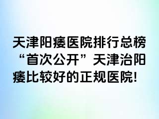 天津阳痿医院排行总榜“首次公开”天津治阳痿比较好的正规医院!