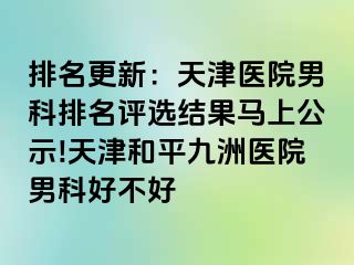 排名更新：天津医院男科排名评选结果马上公示!天津和平九洲医院男科好不好