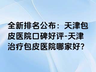 全新排名公布：天津包皮医院口碑好评-天津治疗包皮医院哪家好?