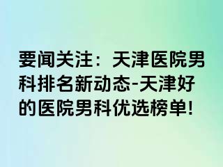 要闻关注：天津医院男科排名新动态-天津好的医院男科优选榜单!