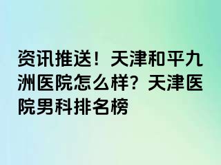 资讯推送！天津和平九洲医院怎么样？天津医院男科排名榜
