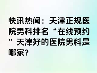 快讯热闻：天津正规医院男科排名“在线预约”天津好的医院男科是哪家?