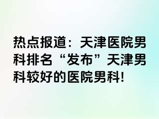 热点报道：天津医院男科排名“发布”天津男科较好的医院男科!