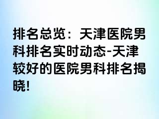 排名总览：天津医院男科排名实时动态-天津较好的医院男科排名揭晓!