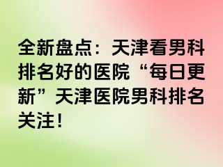 全新盘点：天津看男科排名好的医院“每日更新”天津医院男科排名关注！