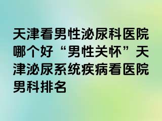 天津看男性泌尿科医院哪个好“男性关怀”天津泌尿系统疾病看医院男科排名