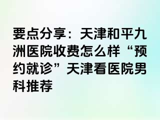 要点分享：天津和平九洲医院收费怎么样“预约就诊”天津看医院男科推荐