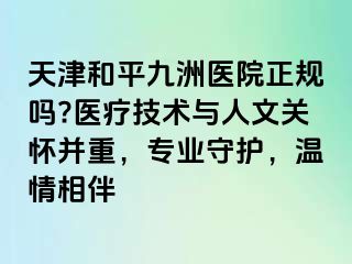 天津和平九洲医院正规吗?医疗技术与人文关怀并重，专业守护，温情相伴