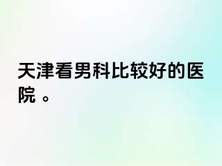 天津看男科比较好的医院 。