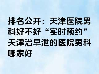 排名公开：天津医院男科好不好“实时预约”天津治早泄的医院男科哪家好