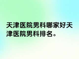 天津医院男科哪家好天津医院男科排名。