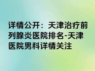 详情公开：天津治疗前列腺炎医院排名-天津医院男科详情关注