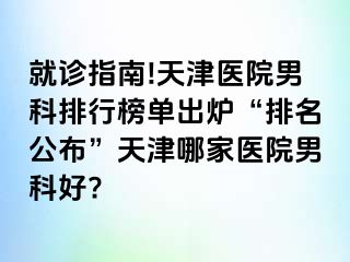 就诊指南!天津医院男科排行榜单出炉“排名公布”天津哪家医院男科好?