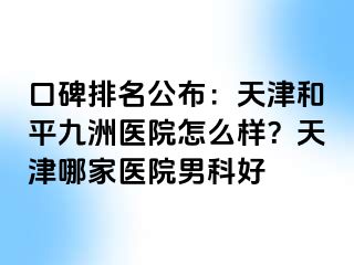 口碑排名公布：天津和平九洲医院怎么样？天津哪家医院男科好