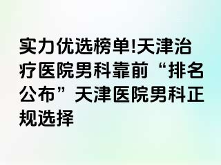 实力优选榜单!天津治疗医院男科靠前“排名公布”天津医院男科正规选择