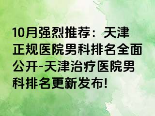 10月强烈推荐：天津正规医院男科排名全面公开-天津治疗医院男科排名更新发布!