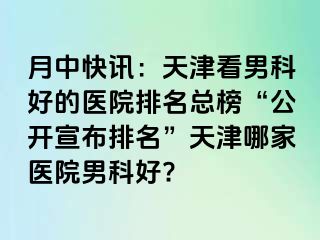 月中快讯：天津看男科好的医院排名总榜“公开宣布排名”天津哪家医院男科好?