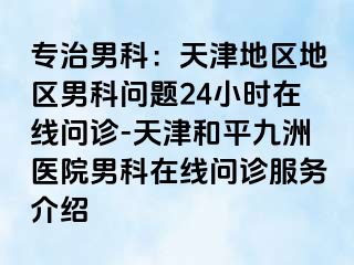 专治男科：天津地区地区男科问题24小时在线问诊-天津和平九洲医院男科在线问诊服务介绍
