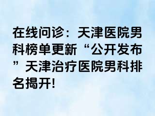 在线问诊：天津医院男科榜单更新“公开发布”天津治疗医院男科排名揭开!