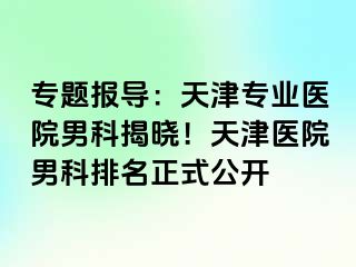 专题报导：天津专业医院男科揭晓！天津医院男科排名正式公开