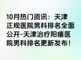 10月热门资讯：天津正规医院男科排名全面公开-天津治疗阳痿医院男科排名更新发布！