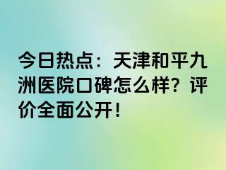 今日热点：天津和平九洲医院口碑怎么样？评价全面公开！