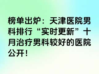 榜单出炉：天津医院男科排行“实时更新”十月治疗男科较好的医院公开！