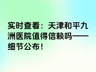 实时查看：天津和平九洲医院值得信赖吗——细节公布！