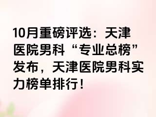 10月重磅评选：天津医院男科“专业总榜”发布，天津医院男科实力榜单排行！