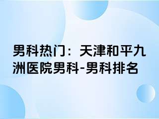 男科热门：天津和平九洲医院男科-男科排名