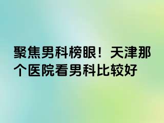 聚焦男科榜眼！天津那个医院看男科比较好