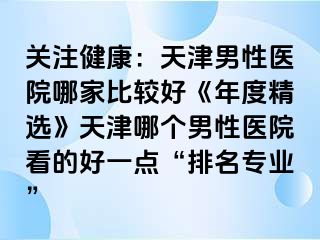 关注健康：天津男性医院哪家比较好《年度精选》天津哪个男性医院看的好一点“排名专业”