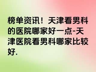 榜单资讯！天津看男科的医院哪家好一点-天津医院看男科哪家比较好.