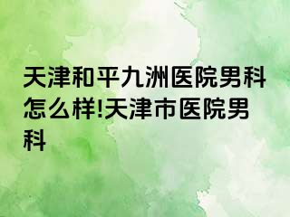天津和平九洲医院男科怎么样!天津市医院男科