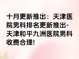 十月更新推出：天津医院男科排名更新推出-天津和平九洲医院男科收费合理!