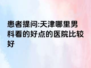 患者提问:天津哪里男科看的好点的医院比较好