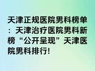 天津正规医院男科榜单：天津治疗医院男科新榜“公开呈现”天津医院男科排行!