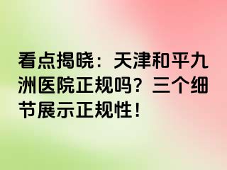 看点揭晓：天津和平九洲医院正规吗？三个细节展示正规性！