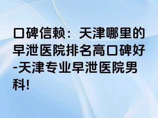 口碑信赖：天津哪里的早泄医院排名高口碑好-天津专业早泄医院男科!